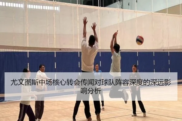尤文图斯中场核心转会传闻对球队阵容深度的深远影响分析