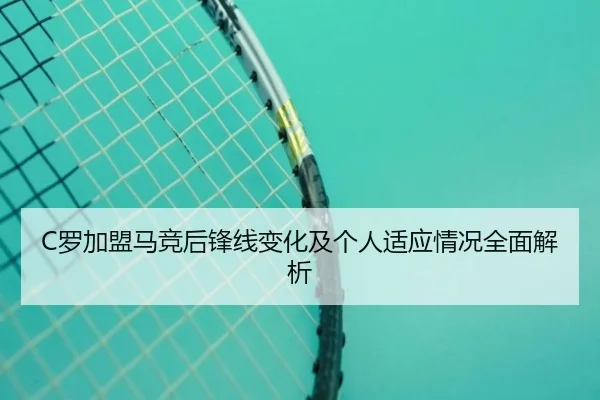 C罗加盟马竞后锋线变化及个人适应情况全面解析